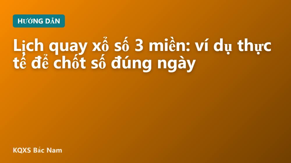 Lịch quay xổ số 3 miền: ví dụ thực tế để chốt số đúng ngày