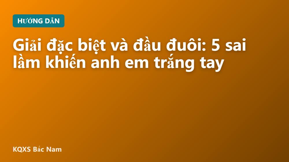 Giải đặc biệt và đầu đuôi: 5 sai lầm khiến anh em trắng tay