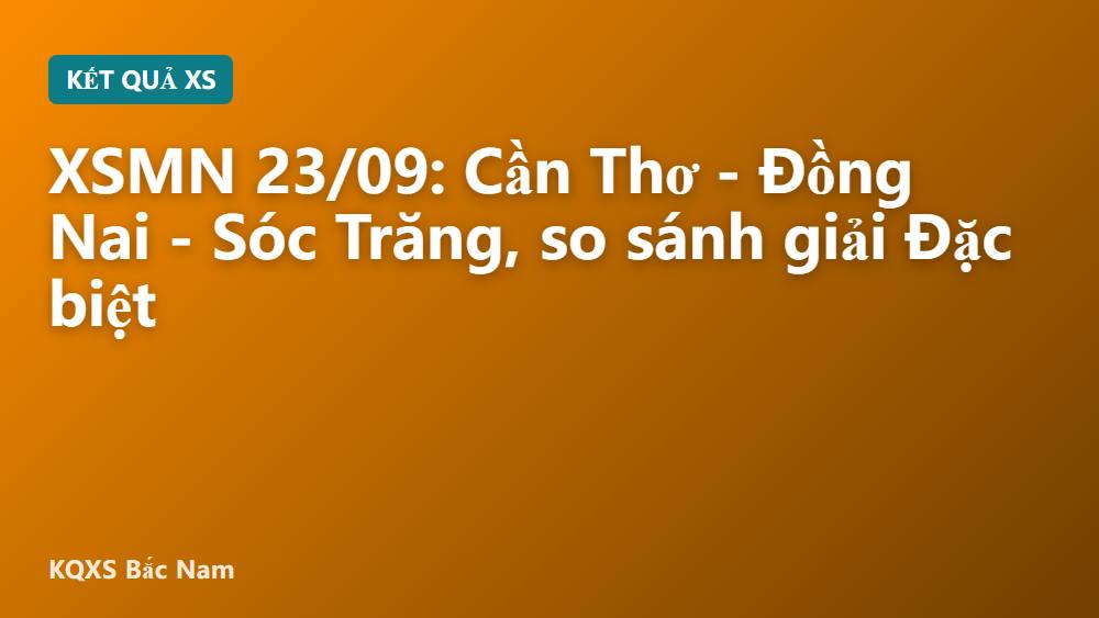 XSMN 23/09: Cần Thơ - Đồng Nai - Sóc Trăng, so sánh giải Đặc biệt